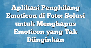 Aplikasi Penghilang Emoticon di Foto: Solusi untuk Menghapus Emoticon yang Tak Diinginkan