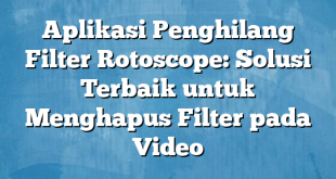 Aplikasi Penghilang Filter Rotoscope: Solusi Terbaik untuk Menghapus Filter pada Video