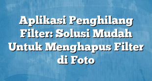 Aplikasi Penghilang Filter: Solusi Mudah Untuk Menghapus Filter di Foto