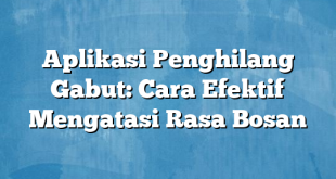 Aplikasi Penghilang Gabut: Cara Efektif Mengatasi Rasa Bosan