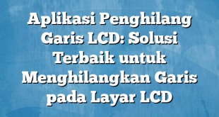 Aplikasi Penghilang Garis LCD: Solusi Terbaik untuk Menghilangkan Garis pada Layar LCD