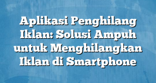 Aplikasi Penghilang Iklan: Solusi Ampuh untuk Menghilangkan Iklan di Smartphone