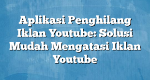 Aplikasi Penghilang Iklan Youtube: Solusi Mudah Mengatasi Iklan Youtube