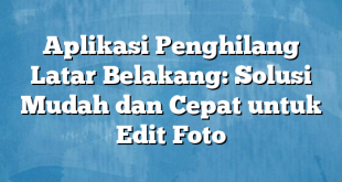 Aplikasi Penghilang Latar Belakang: Solusi Mudah dan Cepat untuk Edit Foto