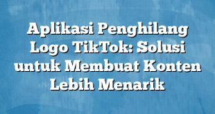 Aplikasi Penghilang Logo TikTok: Solusi untuk Membuat Konten Lebih Menarik
