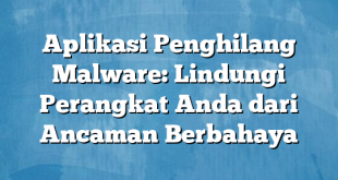 Aplikasi Penghilang Malware: Lindungi Perangkat Anda dari Ancaman Berbahaya