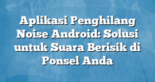 Aplikasi Penghilang Noise Android: Solusi untuk Suara Berisik di Ponsel Anda