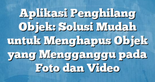 Aplikasi Penghilang Objek: Solusi Mudah untuk Menghapus Objek yang Mengganggu pada Foto dan Video