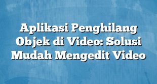 Aplikasi Penghilang Objek di Video: Solusi Mudah Mengedit Video