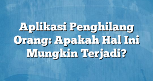 Aplikasi Penghilang Orang: Apakah Hal Ini Mungkin Terjadi?