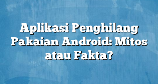 Aplikasi Penghilang Pakaian Android: Mitos atau Fakta?