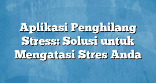 Aplikasi Penghilang Stress: Solusi untuk Mengatasi Stres Anda