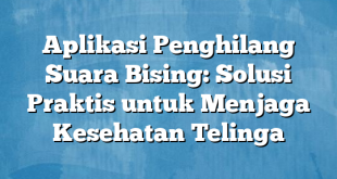 Aplikasi Penghilang Suara Bising: Solusi Praktis untuk Menjaga Kesehatan Telinga