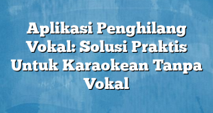 Aplikasi Penghilang Vokal: Solusi Praktis Untuk Karaokean Tanpa Vokal