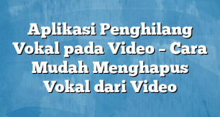 Aplikasi Penghilang Vokal pada Video – Cara Mudah Menghapus Vokal dari Video