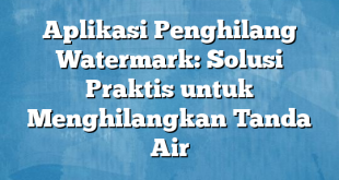 Aplikasi Penghilang Watermark: Solusi Praktis untuk Menghilangkan Tanda Air