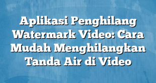 Aplikasi Penghilang Watermark Video: Cara Mudah Menghilangkan Tanda Air di Video