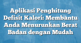 Aplikasi Penghitung Defisit Kalori: Membantu Anda Menurunkan Berat Badan dengan Mudah