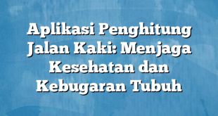 Aplikasi Penghitung Jalan Kaki: Menjaga Kesehatan dan Kebugaran Tubuh