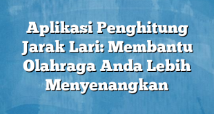 Aplikasi Penghitung Jarak Lari: Membantu Olahraga Anda Lebih Menyenangkan