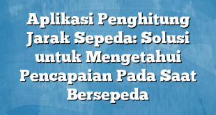 Aplikasi Penghitung Jarak Sepeda: Solusi untuk Mengetahui Pencapaian Pada Saat Bersepeda