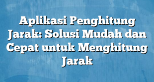 Aplikasi Penghitung Jarak: Solusi Mudah dan Cepat untuk Menghitung Jarak