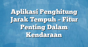 Aplikasi Penghitung Jarak Tempuh – Fitur Penting Dalam Kendaraan