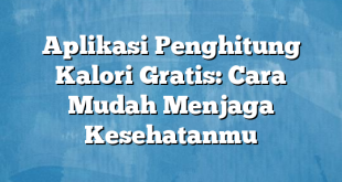 Aplikasi Penghitung Kalori Gratis: Cara Mudah Menjaga Kesehatanmu