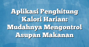 Aplikasi Penghitung Kalori Harian: Mudahnya Mengontrol Asupan Makanan