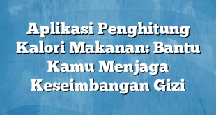 Aplikasi Penghitung Kalori Makanan: Bantu Kamu Menjaga Keseimbangan Gizi