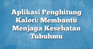 Aplikasi Penghitung Kalori: Membantu Menjaga Kesehatan Tubuhmu