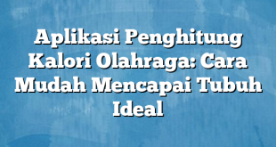 Aplikasi Penghitung Kalori Olahraga: Cara Mudah Mencapai Tubuh Ideal