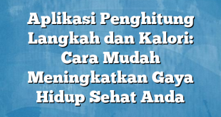 Aplikasi Penghitung Langkah dan Kalori: Cara Mudah Meningkatkan Gaya Hidup Sehat Anda