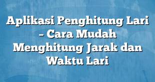 Aplikasi Penghitung Lari – Cara Mudah Menghitung Jarak dan Waktu Lari