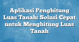 Aplikasi Penghitung Luas Tanah: Solusi Cepat untuk Menghitung Luas Tanah