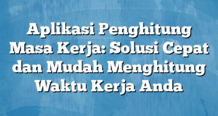 Aplikasi Penghitung Masa Kerja: Solusi Cepat dan Mudah Menghitung Waktu Kerja Anda