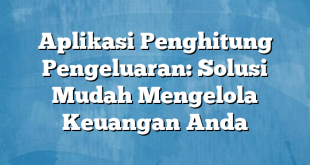 Aplikasi Penghitung Pengeluaran: Solusi Mudah Mengelola Keuangan Anda