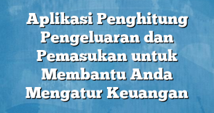 Aplikasi Penghitung Pengeluaran dan Pemasukan untuk Membantu Anda Mengatur Keuangan