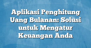 Aplikasi Penghitung Uang Bulanan: Solusi untuk Mengatur Keuangan Anda