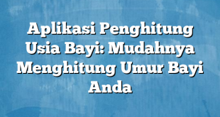 Aplikasi Penghitung Usia Bayi: Mudahnya Menghitung Umur Bayi Anda