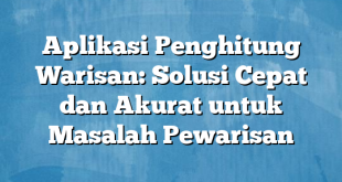 Aplikasi Penghitung Warisan: Solusi Cepat dan Akurat untuk Masalah Pewarisan