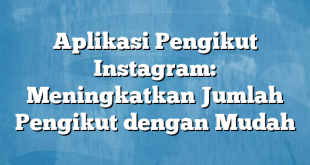 Aplikasi Pengikut Instagram: Meningkatkan Jumlah Pengikut dengan Mudah