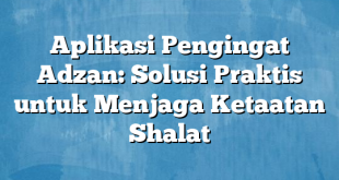 Aplikasi Pengingat Adzan: Solusi Praktis untuk Menjaga Ketaatan Shalat