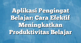 Aplikasi Pengingat Belajar: Cara Efektif Meningkatkan Produktivitas Belajar