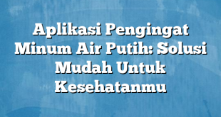 Aplikasi Pengingat Minum Air Putih: Solusi Mudah Untuk Kesehatanmu