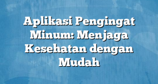 Aplikasi Pengingat Minum: Menjaga Kesehatan dengan Mudah