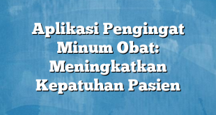 Aplikasi Pengingat Minum Obat: Meningkatkan Kepatuhan Pasien