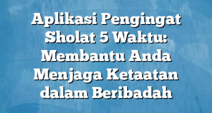 Aplikasi Pengingat Sholat 5 Waktu: Membantu Anda Menjaga Ketaatan dalam Beribadah