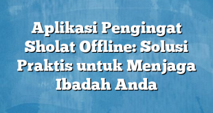 Aplikasi Pengingat Sholat Offline: Solusi Praktis untuk Menjaga Ibadah Anda