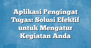 Aplikasi Pengingat Tugas: Solusi Efektif untuk Mengatur Kegiatan Anda